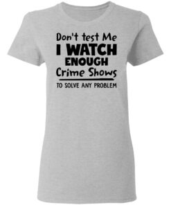 Don't test me i watch enough crime shows to solve any problem shirt Shirt Sweatshirt Long Sleeve Hoodie Tank Mug 8