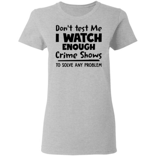 Don’t test me i watch enough crime shows to solve any problem shirt Shirt Sweatshirt Long Sleeve Hoodie Tank Mug