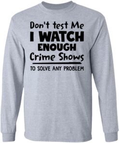 Don't test me i watch enough crime shows to solve any problem shirt Shirt Sweatshirt Long Sleeve Hoodie Tank Mug 9