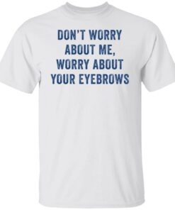 Don’t worry about me worry about your eyebrows shirt Shirt Sweatshirt Long Sleeve Hoodie Tank Mug