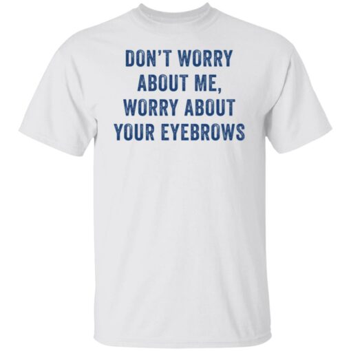 Don’t worry about me worry about your eyebrows shirt Shirt Sweatshirt Long Sleeve Hoodie Tank Mug