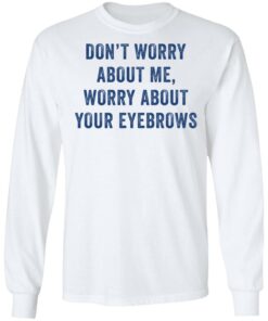 Don’t worry about me worry about your eyebrows shirt Shirt Sweatshirt Long Sleeve Hoodie Tank Mug