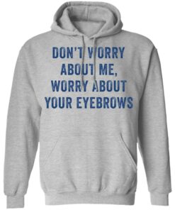 Don't worry about me worry about your eyebrows shirt Shirt Sweatshirt Long Sleeve Hoodie Tank Mug 2
