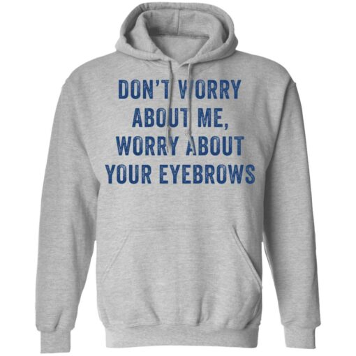 Don’t worry about me worry about your eyebrows shirt Shirt Sweatshirt Long Sleeve Hoodie Tank Mug