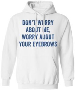 Don't worry about me worry about your eyebrows shirt Shirt Sweatshirt Long Sleeve Hoodie Tank Mug 3