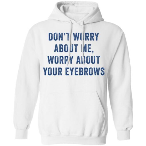 Don’t worry about me worry about your eyebrows shirt Shirt Sweatshirt Long Sleeve Hoodie Tank Mug