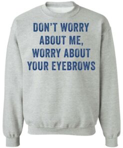 Don't worry about me worry about your eyebrows shirt Shirt Sweatshirt Long Sleeve Hoodie Tank Mug 4
