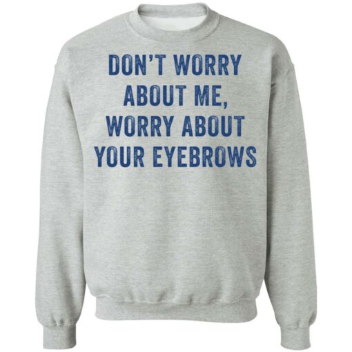 Don’t worry about me worry about your eyebrows shirt Shirt Sweatshirt Long Sleeve Hoodie Tank Mug