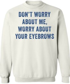 Don't worry about me worry about your eyebrows shirt Shirt Sweatshirt Long Sleeve Hoodie Tank Mug 5