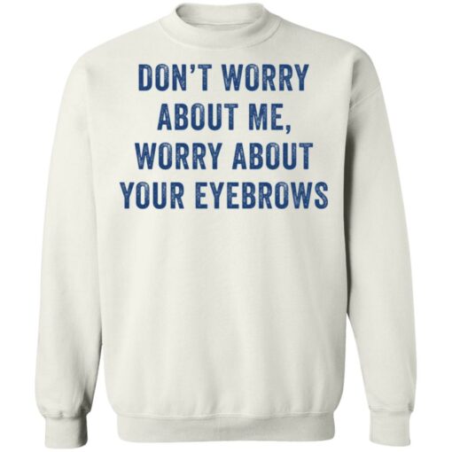 Don’t worry about me worry about your eyebrows shirt Shirt Sweatshirt Long Sleeve Hoodie Tank Mug