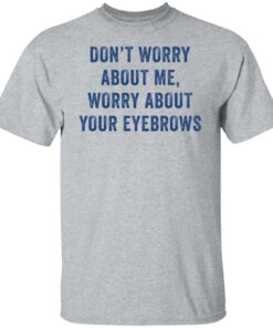 Don't worry about me worry about your eyebrows shirt Shirt Sweatshirt Long Sleeve Hoodie Tank Mug 6