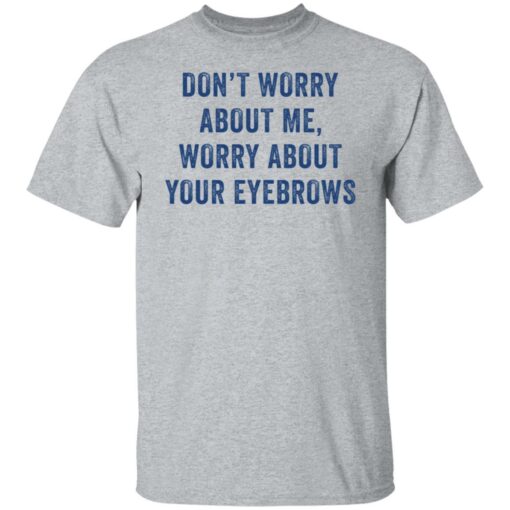 Don’t worry about me worry about your eyebrows shirt Shirt Sweatshirt Long Sleeve Hoodie Tank Mug