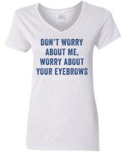 Don't worry about me worry about your eyebrows shirt Shirt Sweatshirt Long Sleeve Hoodie Tank Mug 7