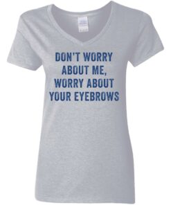 Don't worry about me worry about your eyebrows shirt Shirt Sweatshirt Long Sleeve Hoodie Tank Mug 8