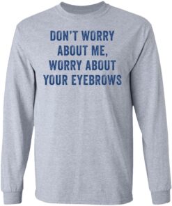 Don't worry about me worry about your eyebrows shirt Shirt Sweatshirt Long Sleeve Hoodie Tank Mug 9