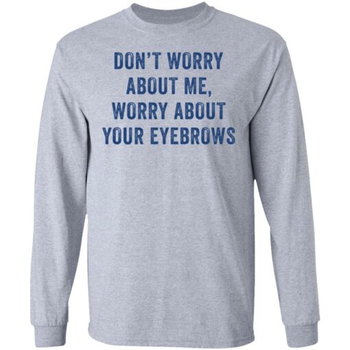 Don’t worry about me worry about your eyebrows shirt Shirt Sweatshirt Long Sleeve Hoodie Tank Mug