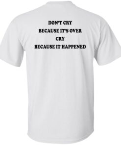 Don’t’ cry because it’s over cry because it happened shirt Shirt Sweatshirt Long Sleeve Hoodie Tank Mug