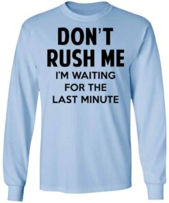 Don’t Rush Me I’m Waiting For The Last Minute Shirt, Hoodie, Tank Shirt Sweatshirt Long Sleeve Hoodie Tank Mug