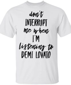 Don’t interrupt me when i’m listening to demi Lovato shirt Shirt Sweatshirt Long Sleeve Hoodie Tank Mug