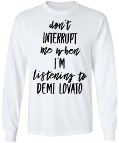 Don’t interrupt me when i’m listening to demi Lovato shirt Shirt Sweatshirt Long Sleeve Hoodie Tank Mug
