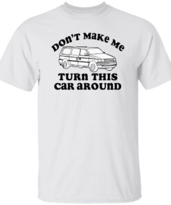 Don’t make me turn this car around shirt Shirt Sweatshirt Long Sleeve Hoodie Tank Mug