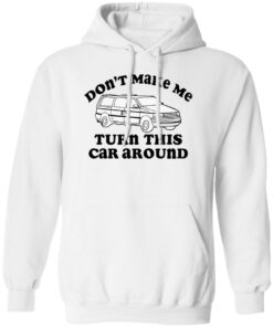 Don’t make me turn this car around shirt Shirt Sweatshirt Long Sleeve Hoodie Tank Mug