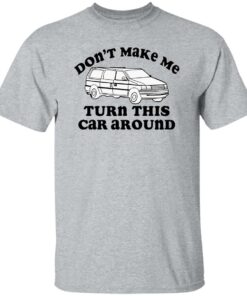 Don't make me turn this car around shirt Shirt Sweatshirt Long Sleeve Hoodie Tank Mug 4 Dont make me turn this car around shirt Shirt Sweatshirt Long Sleeve Hoodie Tank Mug 5