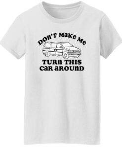 Don't make me turn this car around shirt Shirt Sweatshirt Long Sleeve Hoodie Tank Mug 5 Dont make me turn this car around shirt Shirt Sweatshirt Long Sleeve Hoodie Tank Mug 6