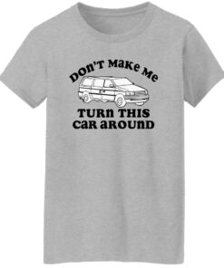 Don't make me turn this car around shirt Shirt Sweatshirt Long Sleeve Hoodie Tank Mug 6 Dont make me turn this car around shirt Shirt Sweatshirt Long Sleeve Hoodie Tank Mug 7