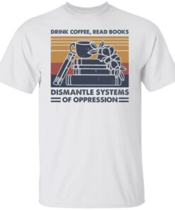 Drink coffee read books dismantle systems of oppression shirt Shirt Sweatshirt Long Sleeve Hoodie Tank Mug