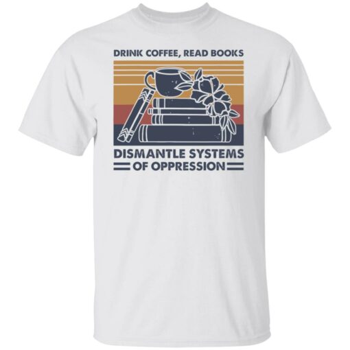 Drink coffee read books dismantle systems of oppression shirt Shirt Sweatshirt Long Sleeve Hoodie Tank Mug