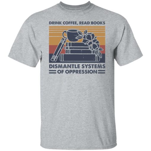 Drink coffee read books dismantle systems of oppression shirt Shirt Sweatshirt Long Sleeve Hoodie Tank Mug