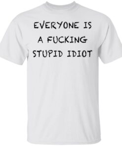 Everyone is a fcking stupid idiot shirt Shirt Sweatshirt Long Sleeve Hoodie Tank Mug – Tally’s Mojos