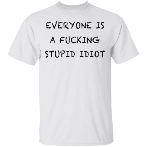 Everyone is a fcking stupid idiot shirt Shirt Sweatshirt Long Sleeve Hoodie Tank Mug – Tally’s Mojos