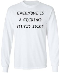 Everyone is a fcking stupid idiot shirt Shirt Sweatshirt Long Sleeve Hoodie Tank Mug – Tally’s Mojos