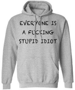Everyone is a fcking stupid idiot shirt Shirt Sweatshirt Long Sleeve Hoodie Tank Mug Tallys Mojos 2