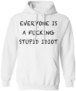 Everyone is a fcking stupid idiot shirt Shirt Sweatshirt Long Sleeve Hoodie Tank Mug Tallys Mojos 3