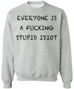 Everyone is a fcking stupid idiot shirt Shirt Sweatshirt Long Sleeve Hoodie Tank Mug Tallys Mojos 4