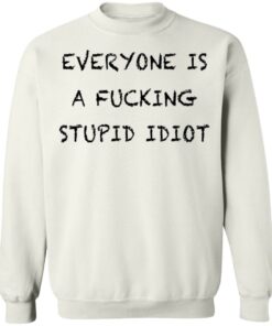 Everyone is a fcking stupid idiot shirt Shirt Sweatshirt Long Sleeve Hoodie Tank Mug Tallys Mojos 5