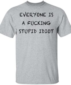 Everyone is a fcking stupid idiot shirt Shirt Sweatshirt Long Sleeve Hoodie Tank Mug Tallys Mojos 6