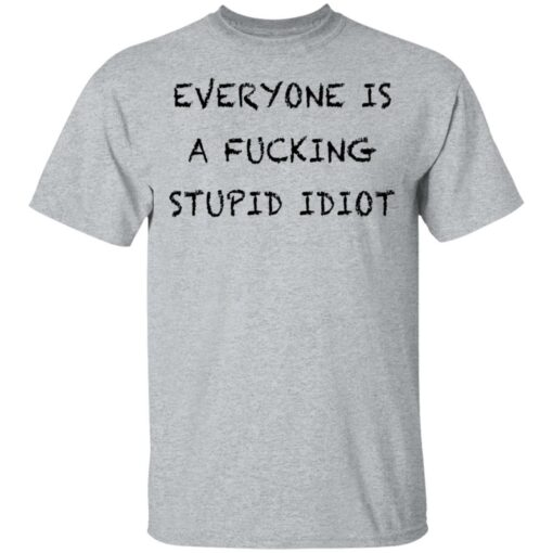 Everyone is a fcking stupid idiot shirt Shirt Sweatshirt Long Sleeve Hoodie Tank Mug – Tally’s Mojos