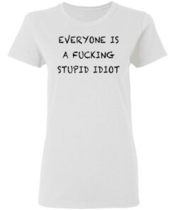 Everyone is a fcking stupid idiot shirt Shirt Sweatshirt Long Sleeve Hoodie Tank Mug Tallys Mojos 7