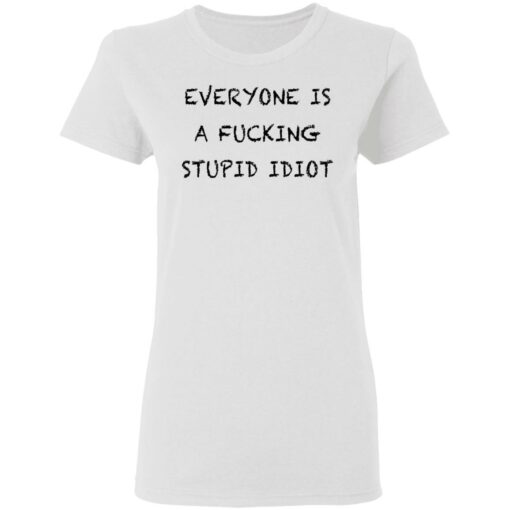 Everyone is a fcking stupid idiot shirt Shirt Sweatshirt Long Sleeve Hoodie Tank Mug – Tally’s Mojos