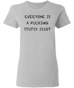 Everyone is a fcking stupid idiot shirt Shirt Sweatshirt Long Sleeve Hoodie Tank Mug Tallys Mojos 8
