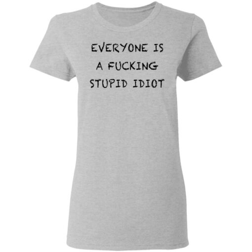 Everyone is a fcking stupid idiot shirt Shirt Sweatshirt Long Sleeve Hoodie Tank Mug – Tally’s Mojos