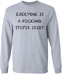 Everyone is a fcking stupid idiot shirt Shirt Sweatshirt Long Sleeve Hoodie Tank Mug Tallys Mojos 9