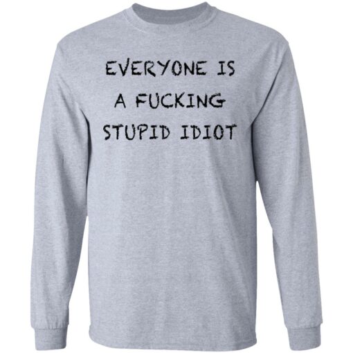 Everyone is a fcking stupid idiot shirt Shirt Sweatshirt Long Sleeve Hoodie Tank Mug – Tally’s Mojos