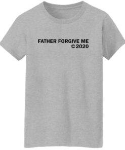 Father forgive me 2020 shirt Shirt Sweatshirt Long Sleeve Hoodie Tank Mug Tallys Mojos 7
