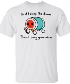 First i bang the drum then i bang your mum shirt Shirt Sweatshirt Long Sleeve Hoodie Tank Mug First i bang the drum then i bang your mum shirt Shirt Sweatshirt Long Sleeve Hoodie Tank Mug