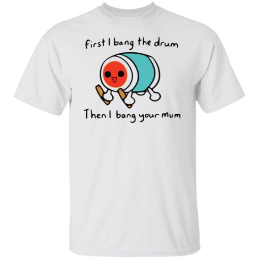 First i bang the drum then i bang your mum shirt Shirt Sweatshirt Long Sleeve Hoodie Tank Mug